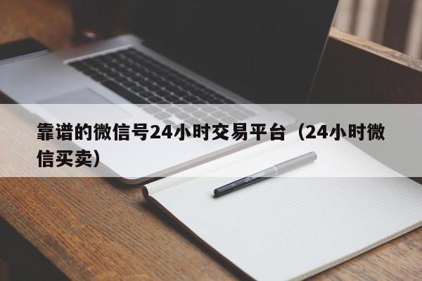 靠谱的微信号24小时交易平台（24小时微信买卖）