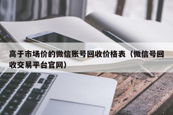 高于市场价的微信账号回收价格表（微信号回收交易平台官网）