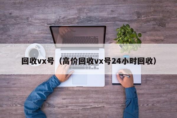 回收vx号（高价回收vx号24小时回收）