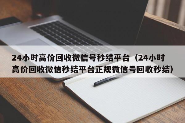 24小时高价回收微信号秒结平台（24小时高价回收微信秒结平台正规微信号回收秒结）