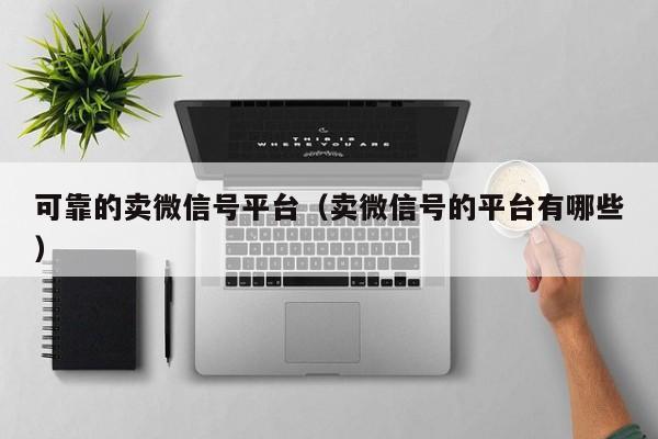 可靠的卖微信号平台（卖微信号的平台有哪些）