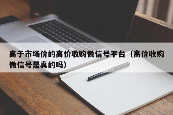 高于市场价的高价收购微信号平台（高价收购微信号是真的吗）