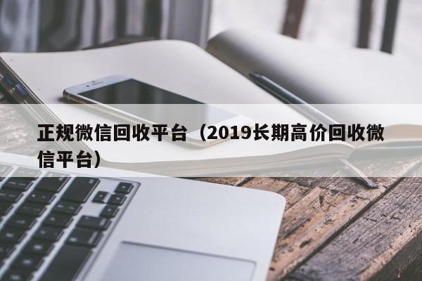 正规微信回收平台（2019长期高价回收微信平台）