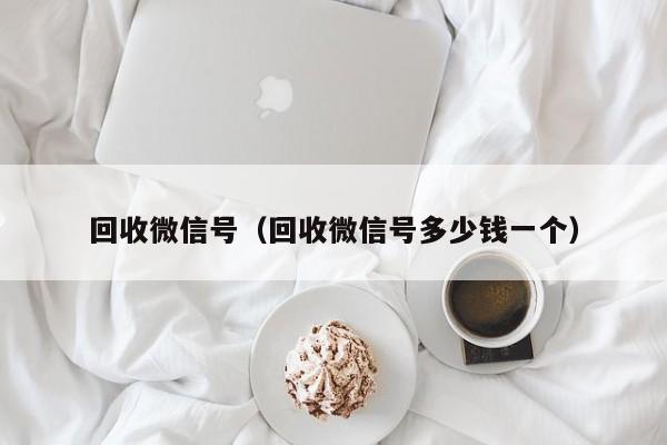 回收微信号（回收微信号多少钱一个）