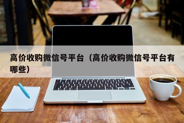高价收购微信号平台（高价收购微信号平台有哪些）