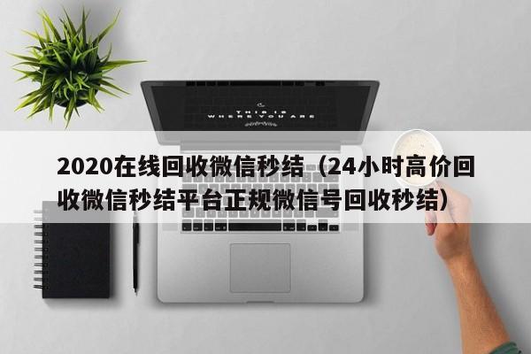2020在线回收微信秒结（24小时高价回收微信秒结平台正规微信号回收秒结）