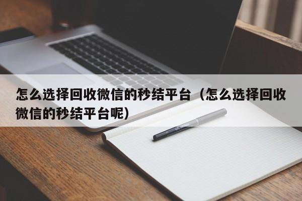 怎么选择回收微信的秒结平台（怎么选择回收微信的秒结平台呢）
