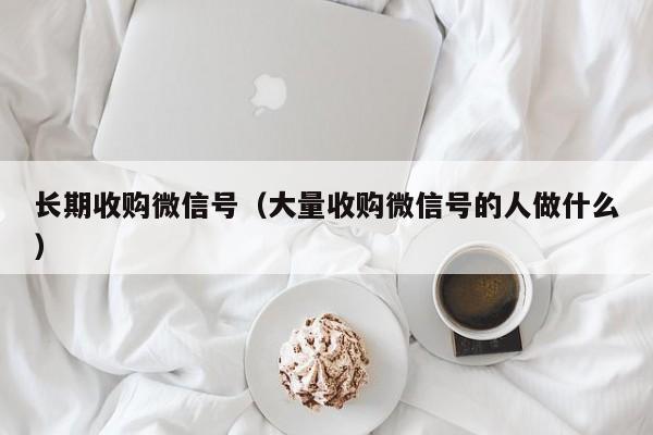 长期收购微信号（大量收购微信号的人做什么）