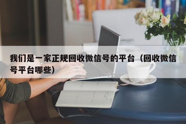 我们是一家正规回收微信号的平台（回收微信号平台哪些）