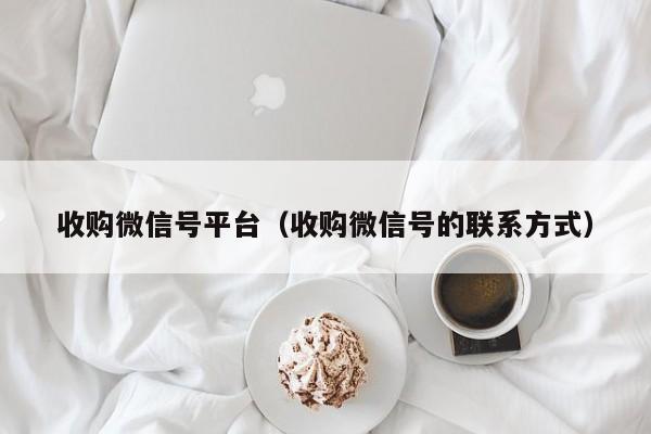 收购微信号平台（收购微信号的联系方式）