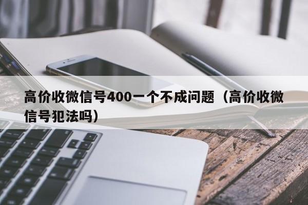 高价收微信号400一个不成问题（高价收微信号犯法吗）