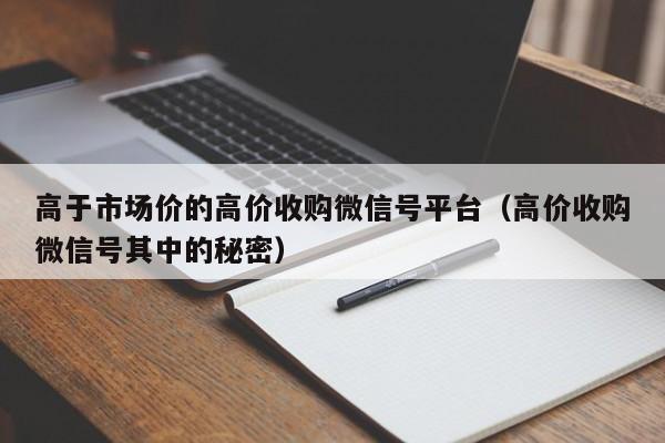 高于市场价的高价收购微信号平台（高价收购微信号其中的秘密）