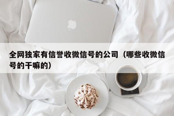 全网独家有信誉收微信号的公司（哪些收微信号的干嘛的）
