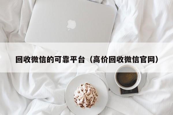回收微信的可靠平台（高价回收微信官网）