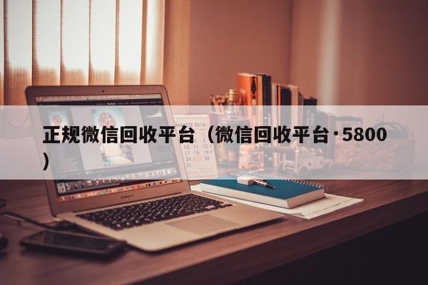 正规微信回收平台（微信回收平台·5800）