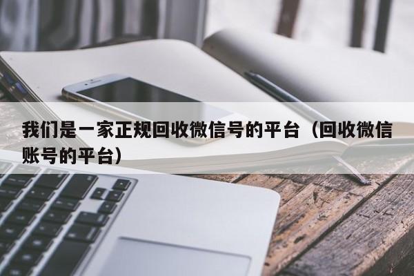 我们是一家正规回收微信号的平台（回收微信账号的平台）