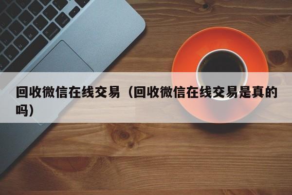 回收微信在线交易（回收微信在线交易是真的吗）