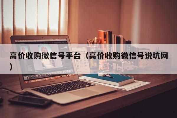 高价收购微信号平台（高价收购微信号说坑网）