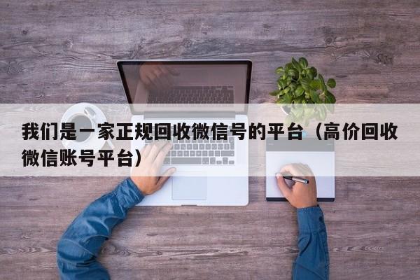 我们是一家正规回收微信号的平台（高价回收微信账号平台）