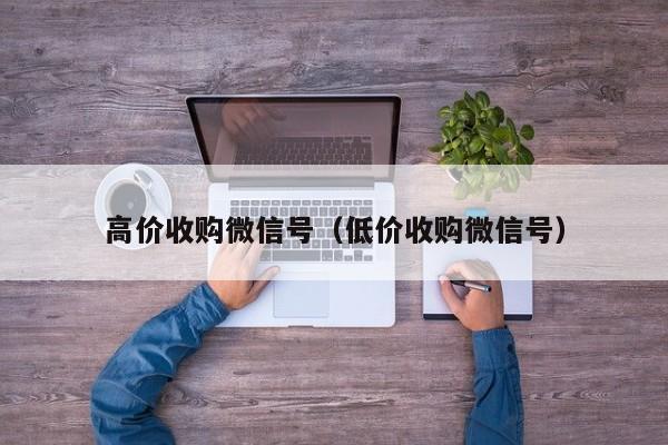 高价收购微信号（低价收购微信号）