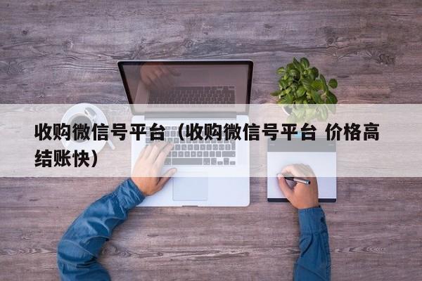 收购微信号平台（收购微信号平台 价格高 结账快）