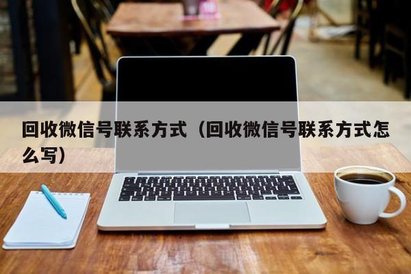 回收微信号联系方式（回收微信号联系方式怎么写）