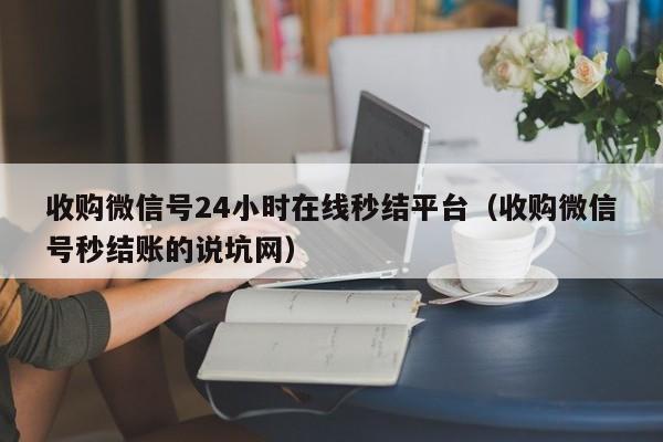 收购微信号24小时在线秒结平台（收购微信号秒结账的说坑网）