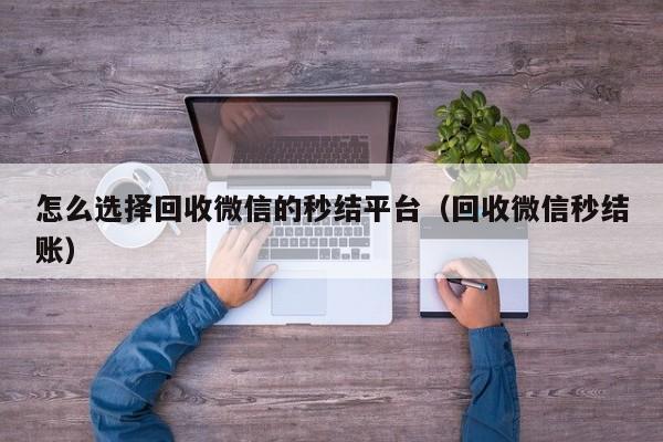 怎么选择回收微信的秒结平台（回收微信秒结账）