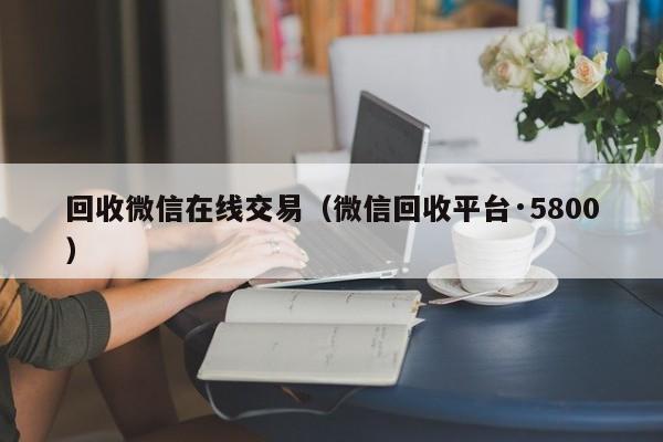 回收微信在线交易（微信回收平台·5800）