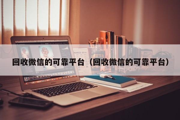 回收微信的可靠平台（回收微信的可靠平台）
