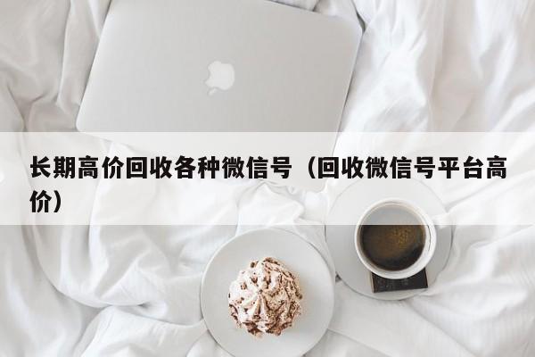 长期高价回收各种微信号（回收微信号平台高价）