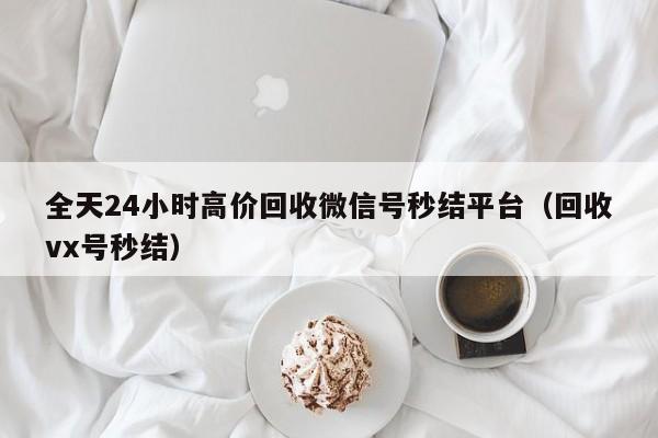 全天24小时高价回收微信号秒结平台（回收vx号秒结）