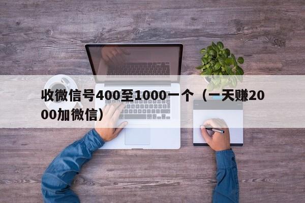 收微信号400至1000一个（一天赚2000加微信）