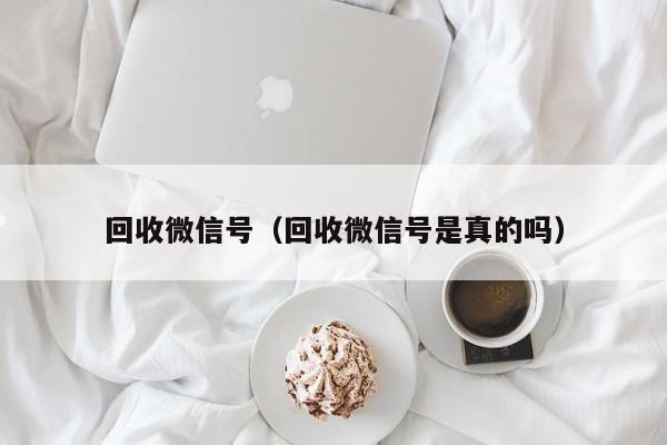 回收微信号（回收微信号是真的吗）