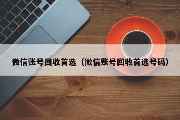 微信账号回收首选（微信账号回收首选号码）