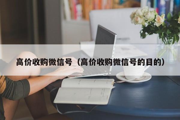 高价收购微信号（高价收购微信号的目的）