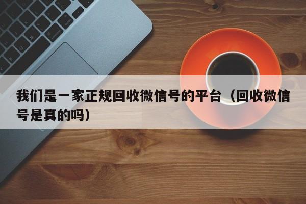 我们是一家正规回收微信号的平台（回收微信号是真的吗）