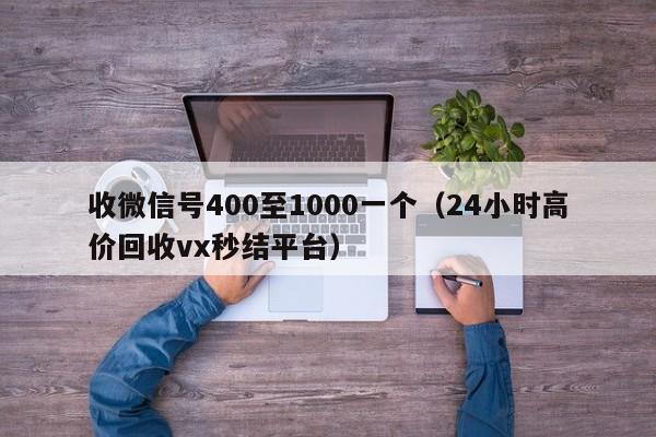 收微信号400至1000一个（24小时高价回收vx秒结平台）