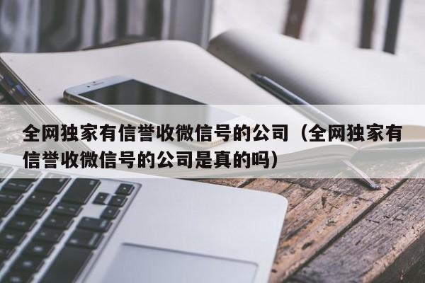 全网独家有信誉收微信号的公司（全网独家有信誉收微信号的公司是真的吗）